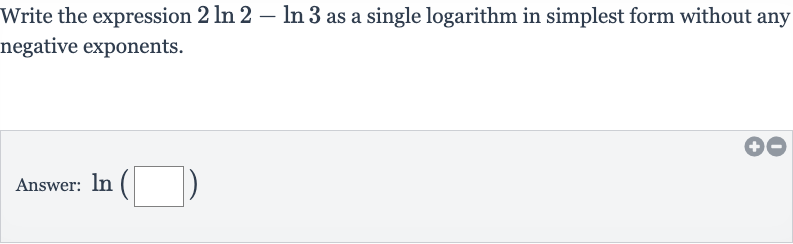 Write the expression 
2ln 2-ln 3 as a single logarithm in simplest form without any negative exponents.
Answer: 
ln(◻)