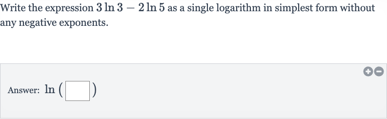 Write the expression 
3ln 3-2ln 5 as a single logarithm in simplest form without any negative exponents.
Answer: 
ln(◻)