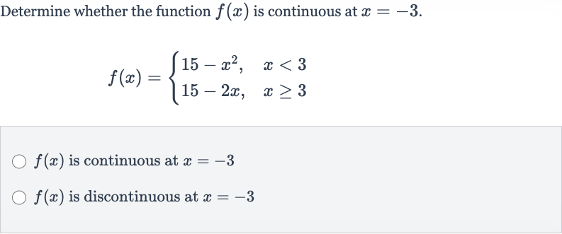 Determine whether the function 
f(x) is continuous at 
x=-3.

f(x)={[15-x^(2)",",x < 3],[15-2x",",x >= 3]:}

f(x) is continuous at 
x=-3

f(x) is discontinuous at 
x=-3