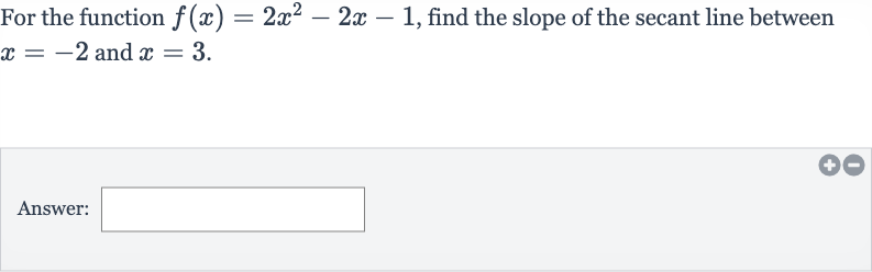 For the function 
f(x)=2x^(2)-2x-1, find the slope of the secant line between 
x=-2 and 
x=3.
Answer: