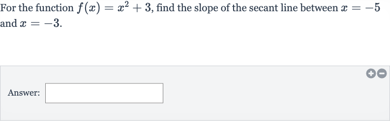 For the function 
f(x)=x^(2)+3, find the slope of the secant line between 
x=-5 and 
x=-3.
Answer: