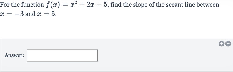 For the function 
f(x)=x^(2)+2x-5, find the slope of the secant line between 
x=-3 and 
x=5.
Answer: