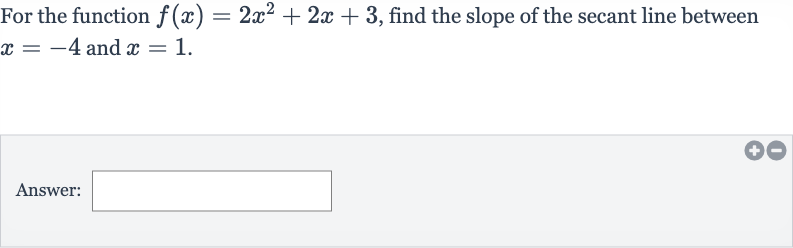 For the function 
f(x)=2x^(2)+2x+3, find the slope of the secant line between 
x=-4 and 
x=1.
Answer: