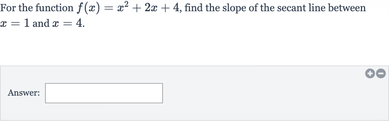 For the function 
f(x)=x^(2)+2x+4, find the slope of the secant line between 
x=1 and 
x=4.
Answer: