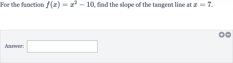 For the function 
f(x)=x^(2)-10, find the slope of the tangent line at 
x=7.
Answer: