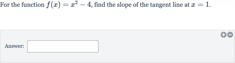 For the function 
f(x)=x^(2)-4, find the slope of the tangent line at 
x=1.
Answer: