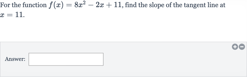 For the function 
f(x)=8x^(2)-2x+11, find the slope of the tangent line at 
x=11.
Answer: