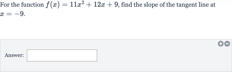 For the function 
f(x)=11x^(2)+12 x+9, find the slope of the tangent line at 
x=-9.
Answer: