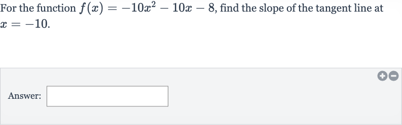 For the function 
f(x)=-10x^(2)-10 x-8, find the slope of the tangent line at 
x=-10.
Answer: