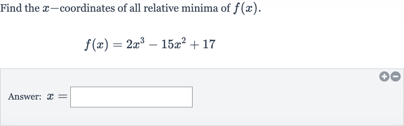 Find the 
x-coordinates of all relative minima of 
f(x).

f(x)=2x^(3)-15x^(2)+17
Answer: 
x=