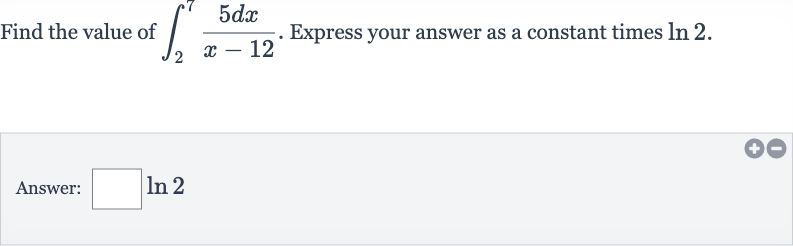 Find the value of 
int_(2)^(7)(5dx)/(x-12). Express your answer as a constant times 
ln 2.
Answer: 
◻ln 2