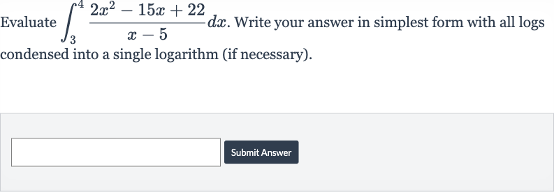 Evaluate 
int_(3)^(4)(2x^(2)-15 x+22)/(x-5)dx. Write your answer in simplest form with all logs condensed into a single logarithm (if necessary).
Submit Answer