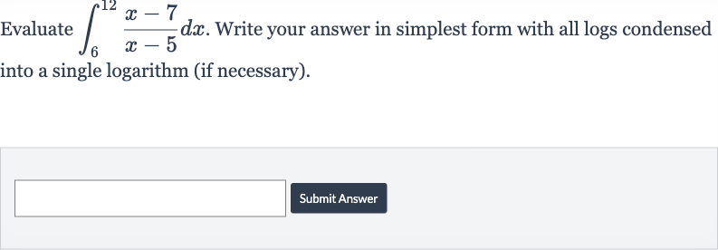 Evaluate 
int_(6)^(12)(x-7)/(x-5)dx. Write your answer in simplest form with all logs condensed into a single logarithm (if necessary).
Submit Answer