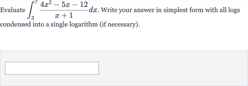 Evaluate 
int_(3)^(7)(4x^(2)-5x-12)/(x+1)dx. Write your answer in simplest form with all logs condensed into a single logarithm (if necessary).