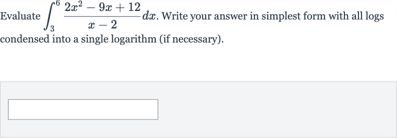 Evaluate 
int_(3)^(6)(2x^(2)-9x+12)/(x-2)dx. Write your answer in simplest form with all logs condensed into a single logarithm (if necessary).
