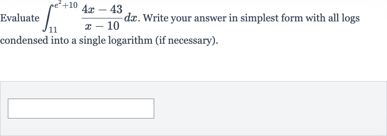 Evaluate 
int_(11)^(e^(2)+10)(4x-43)/(x-10)dx. Write your answer in simplest form with all logs condensed into a single logarithm (if necessary).