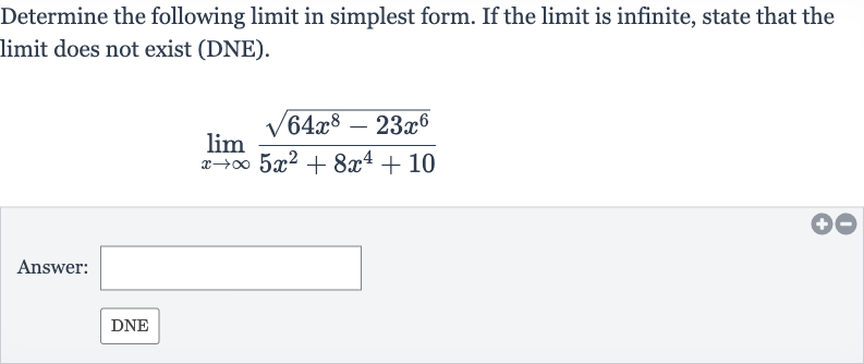 Determine the following limit in simplest form. If the limit is infinite, state that the limit does not exist (DNE).

lim_(x rarr oo)(sqrt(64x^(8)-23x^(6)))/(5x^(2)+8x^(4)+10)
Answer: