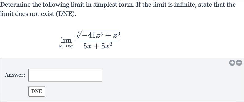 Determine the following limit in simplest form. If the limit is infinite, state that the limit does not exist (DNE).

lim_(x rarr oo)(root(3)(-41x^(5)+x^(6)))/(5x+5x^(2))
Answer: