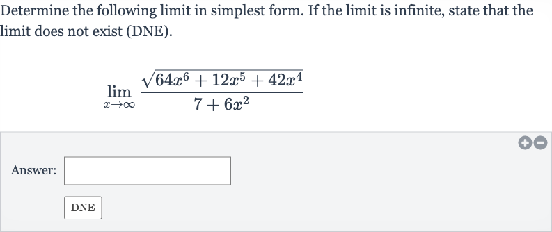 Determine the following limit in simplest form. If the limit is infinite, state that the limit does not exist (DNE).

lim_(x rarr oo)(sqrt(64x^(6)+12x^(5)+42x^(4)))/(7+6x^(2))
Answer: