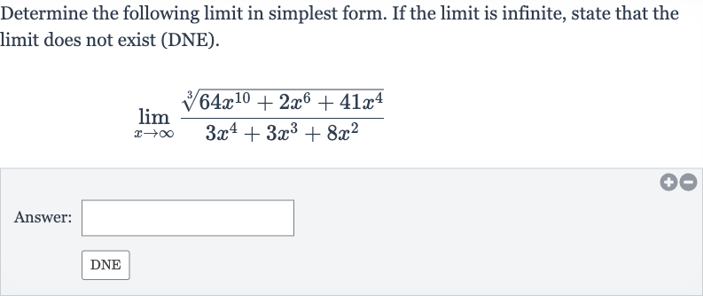 Determine the following limit in simplest form. If the limit is infinite, state that the limit does not exist (DNE).

lim_(x rarr oo)(root(3)(64x^(10)+2x^(6)+41x^(4)))/(3x^(4)+3x^(3)+8x^(2))
Answer: