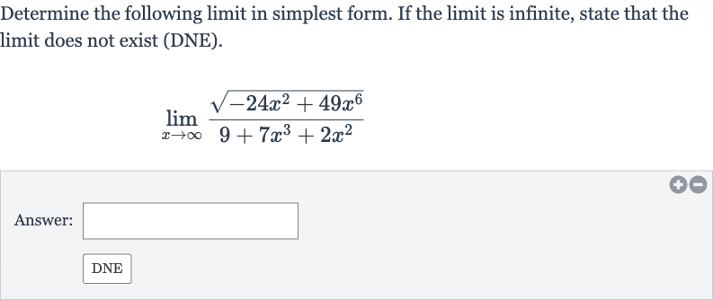 Determine the following limit in simplest form. If the limit is infinite, state that the limit does not exist (DNE).

lim_(x rarr oo)(sqrt(-24x^(2)+49x^(6)))/(9+7x^(3)+2x^(2))
Answer: