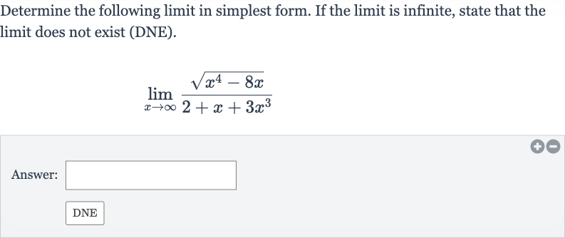 Determine the following limit in simplest form. If the limit is infinite, state that the limit does not exist (DNE).

lim_(x rarr oo)(sqrt(x^(4)-8x))/(2+x+3x^(3))
Answer: