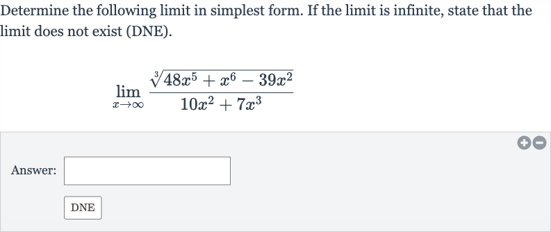 Determine the following limit in simplest form. If the limit is infinite, state that the limit does not exist (DNE).

lim_(x rarr oo)(root(3)(48x^(5)+x^(6)-39x^(2)))/(10x^(2)+7x^(3))
Answer: