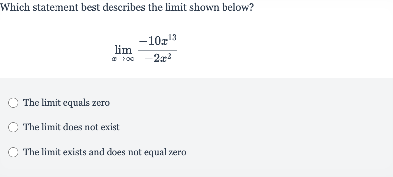 Which statement best describes the limit shown below?

lim_(x rarr oo)(-10x^(13))/(-2x^(2))
The limit equals zero
The limit does not exist
The limit exists and does not equal zero