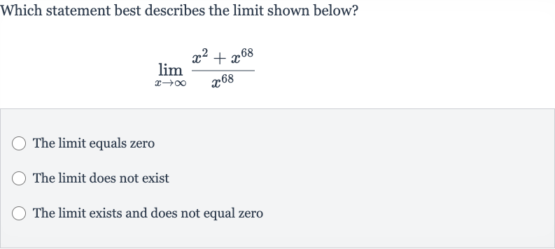 Which statement best describes the limit shown below?

lim_(x rarr oo)(x^(2)+x^(68))/(x^(68))
The limit equals zero
The limit does not exist
The limit exists and does not equal zero