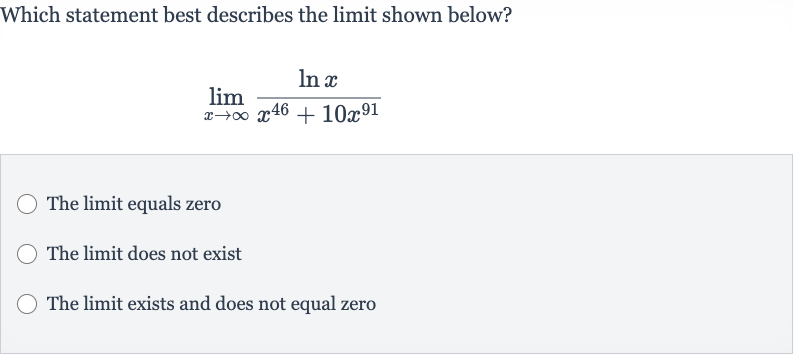 Which statement best describes the limit shown below?

lim_(x rarr oo)(ln x)/(x^(46)+10x^(91))
The limit equals zero
The limit does not exist
The limit exists and does not equal zero