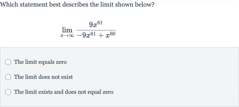 Which statement best describes the limit shown below?

lim_(x rarr oo)(9x^(61))/(-9x^(61)+x^(60))
The limit equals zero
The limit does not exist
The limit exists and does not equal zero