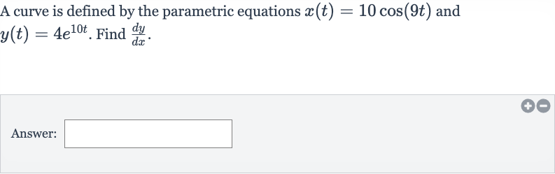 A curve is defined by the parametric equations 
x(t)=10 cos(9t) and 
y(t)=4e^(10 t). Find 
(dy)/(dx).
Answer: