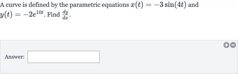 A curve is defined by the parametric equations 
x(t)=-3sin(4t) and 
y(t)=-2e^(10 t). Find 
(dy)/(dx).
Answer:
