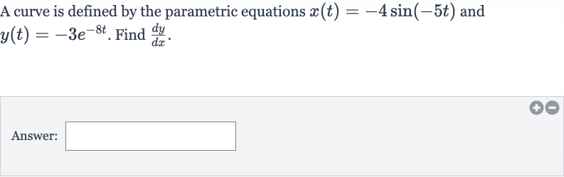 A curve is defined by the parametric equations 
x(t)=-4sin(-5t) and 
y(t)=-3e^(-8t). Find 
(dy)/(dx).
Answer: