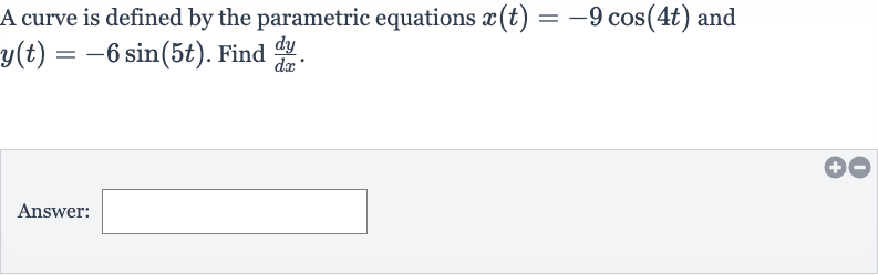 A curve is defined by the parametric equations 
x(t)=-9cos(4t) and 
y(t)=-6sin(5t). Find 
(dy)/(dx).
Answer: