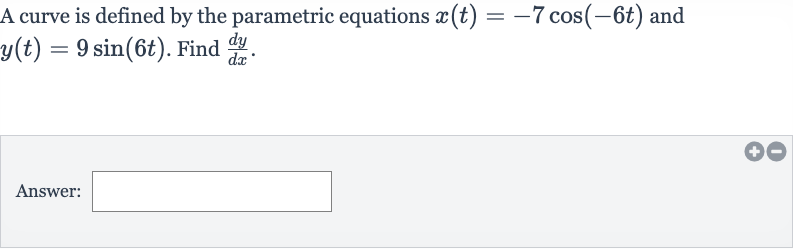 A curve is defined by the parametric equations 
x(t)=-7cos(-6t) and 
y(t)=9sin(6t). Find 
(dy)/(dx).
Answer: