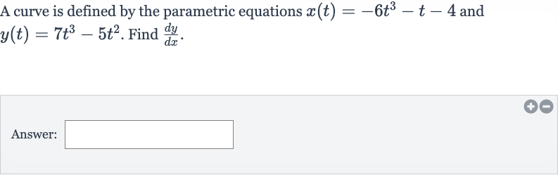 A curve is defined by the parametric equations 
x(t)=-6t^(3)-t-4 and 
y(t)=7t^(3)-5t^(2). Find 
(dy)/(dx).
Answer: