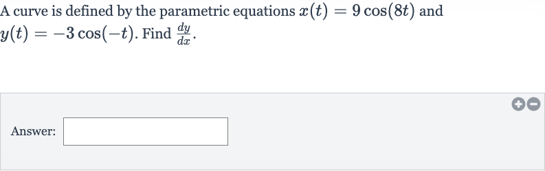 A curve is defined by the parametric equations 
x(t)=9cos(8t) and 
y(t)=-3cos(-t). Find 
(dy)/(dx).
Answer: