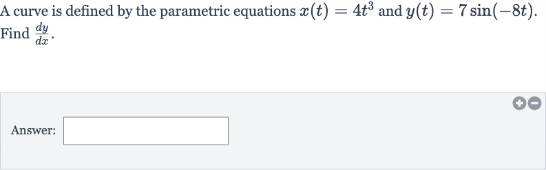 A curve is defined by the parametric equations 
x(t)=4t^(3) and 
y(t)=7sin(-8t). Find 
(dy)/(dx).
Answer: