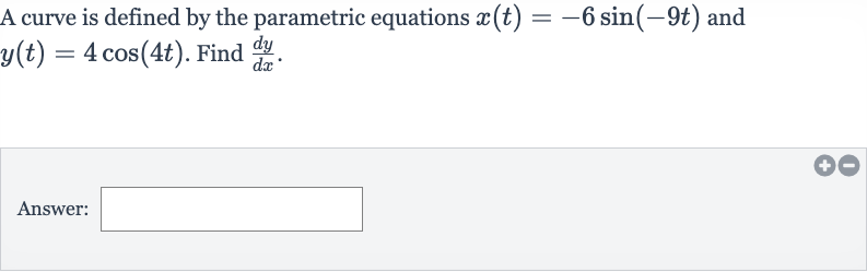 A curve is defined by the parametric equations 
x(t)=-6sin(-9t) and 
y(t)=4cos(4t). Find 
(dy)/(dx).
Answer: