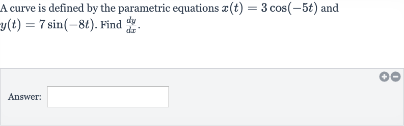 A curve is defined by the parametric equations 
x(t)=3cos(-5t) and 
y(t)=7sin(-8t). Find 
(dy)/(dx).
Answer: