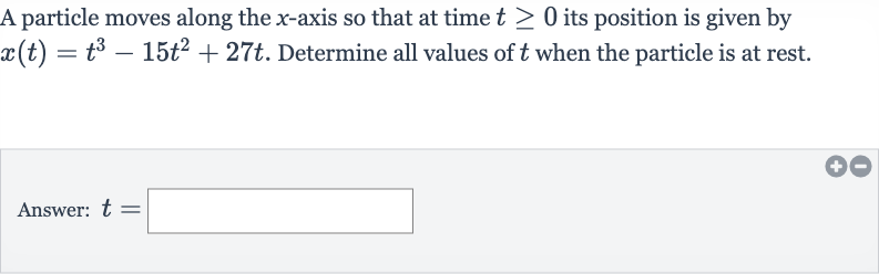 A particle moves along the 
x-axis so that at time 
t >= 0 its position is given by 
x(t)=t^(3)-15t^(2)+27 t. Determine all values of 
t when the particle is at rest.
Answer: 
t=