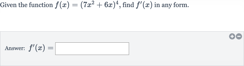 Given the function 
f(x)=(7x^(2)+6x)^(4), find 
f^(')(x) in any form.
Answer: 
f^(')(x)=