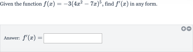 Given the function 
f(x)=-3(4x^(2)-7x)^(5), find 
f^(')(x) in any form.
Answer: 
f^(')(x)=