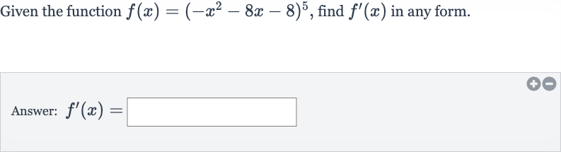 Given the function 
f(x)=(-x^(2)-8x-8)^(5), find 
f^(')(x) in any form.
Answer: 
f^(')(x)=
