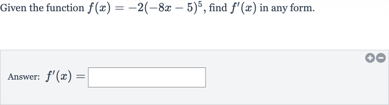 Given the function 
f(x)=-2(-8x-5)^(5), find 
f^(')(x) in any form.
Answer: 
f^(')(x)=