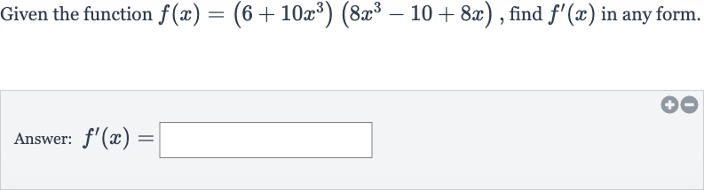 Given the function 
f(x)=(6+10x^(3))(8x^(3)-10+8x), find 
f^(')(x) in any form.
Answer: 
f^(')(x)=