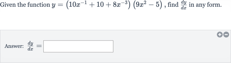 Given the function 
y=(10x^(-1)+10+8x^(-3))(9x^(2)-5), find 
(dy)/(dx) in any form.
Answer: 
(dy)/(dx)=