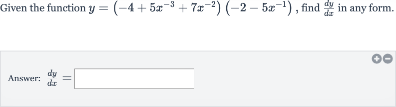 Given the function 
y=(-4+5x^(-3)+7x^(-2))(-2-5x^(-1)), find 
(dy)/(dx) in any form.
Answer: 
(dy)/(dx)=