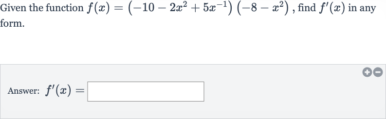 Given the function 
f(x)=(-10-2x^(2)+5x^(-1))(-8-x^(2)), find 
f^(')(x) in any form.
Answer: 
f^(')(x)=